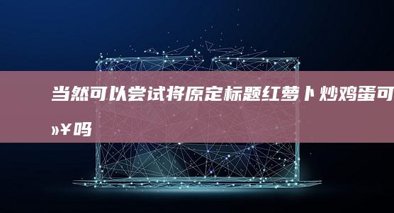 当然可以！尝试将原定标题“红萝卜炒鸡蛋可以吗”改为更加简洁且富有吸引力的表述，我们可以得到如下新